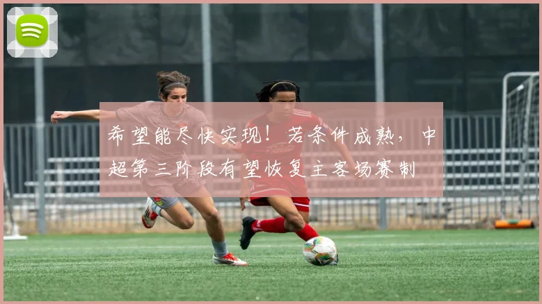 希望能尽快实现！若条件成熟，中超第三阶段有望恢复主客场赛制
