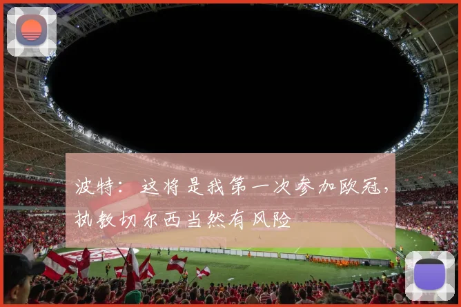 波特：这将是我第一次参加欧冠，执教切尔西当然有风险
