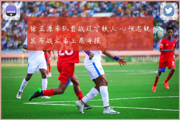 徐正源率队首战辽宁铁人 心恒志锐发布战云南玉昆海报