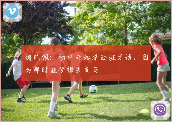 姆巴佩：初中开始学西班牙语，因为那时就梦想去皇马