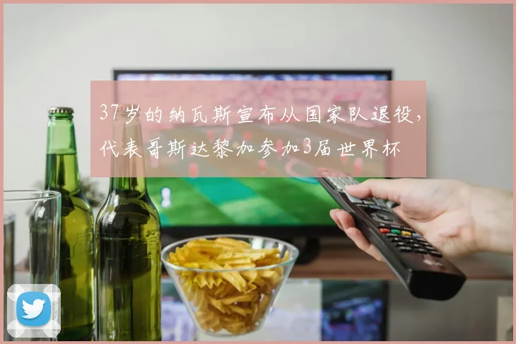 37岁的纳瓦斯宣布从国家队退役，代表哥斯达黎加参加3届世界杯
