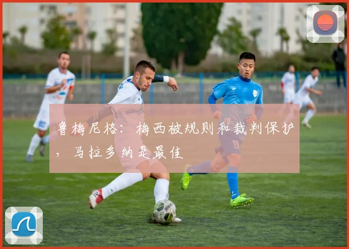 鲁梅尼格：梅西被规则和裁判保护，马拉多纳是最佳