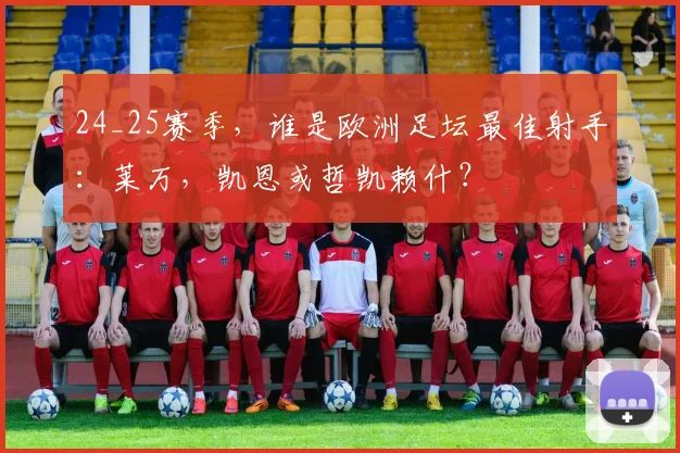 24_25赛季，谁是欧洲足坛最佳射手：莱万，凯恩或哲凯赖什？