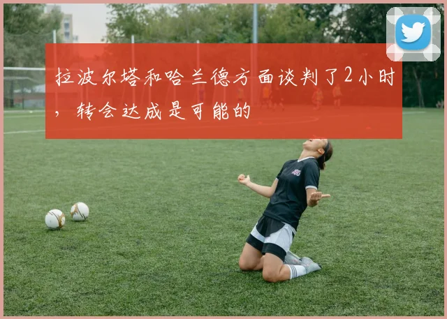 拉波尔塔和哈兰德方面谈判了2小时，转会达成是可能的