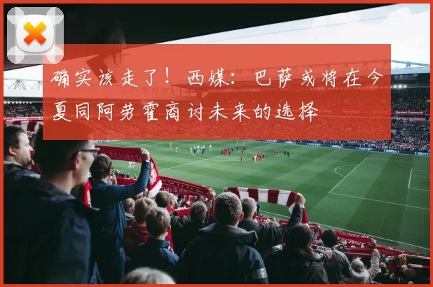 确实该走了！西媒：巴萨或将在今夏同阿劳霍商讨未来的选择