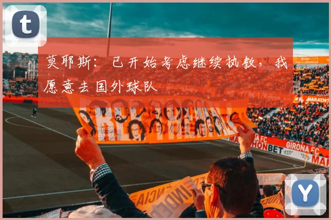 莫耶斯：已开始考虑继续执教，我愿意去国外球队