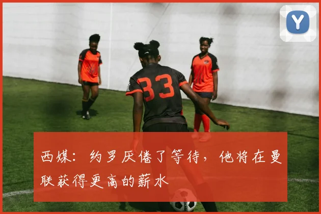 西媒：约罗厌倦了等待，他将在曼联获得更高的薪水