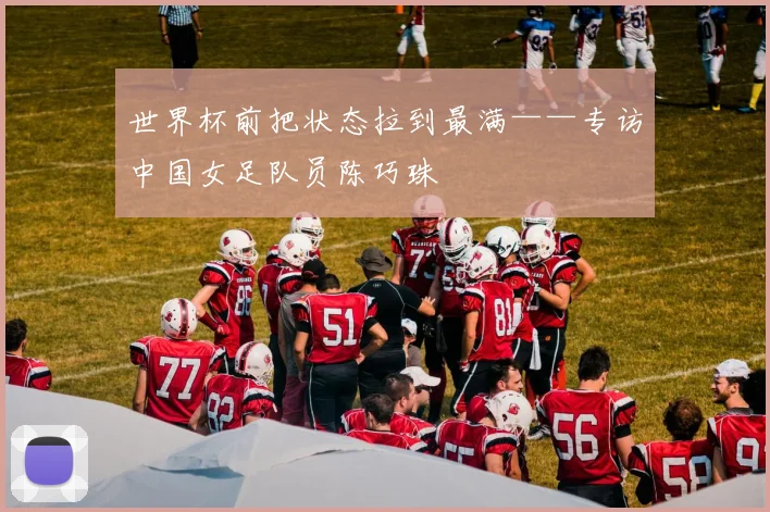 世界杯前把状态拉到最满——专访中国女足队员陈巧珠