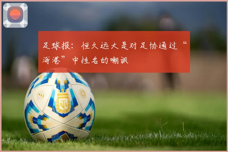足球报：恒久远大是对足协通过“海港”中性名的嘲讽