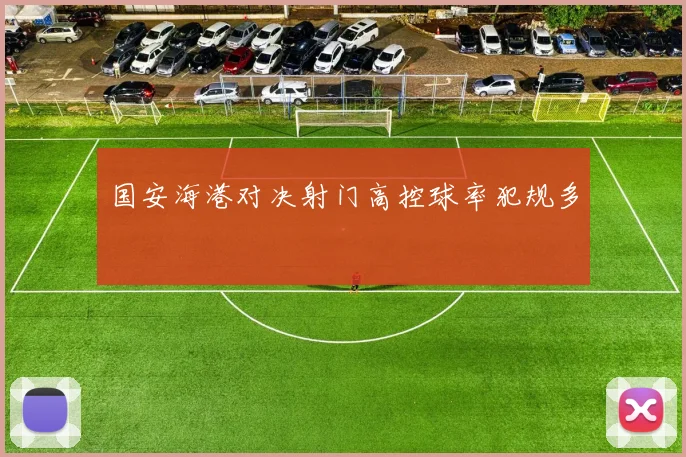国安海港对决射门高控球率犯规多