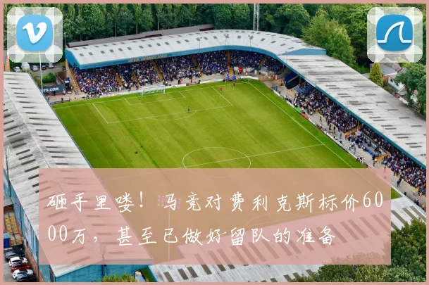 砸手里喽！马竞对费利克斯标价6000万，甚至已做好留队的准备