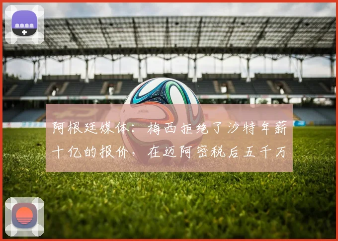 阿根廷媒体：梅西拒绝了沙特年薪十亿的报价，在迈阿密税后五千万