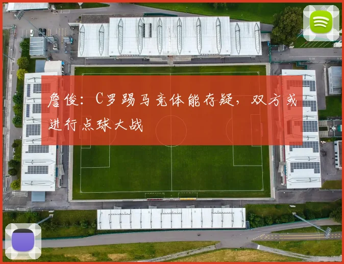 詹俊：C罗踢马竞体能存疑，双方或进行点球大战