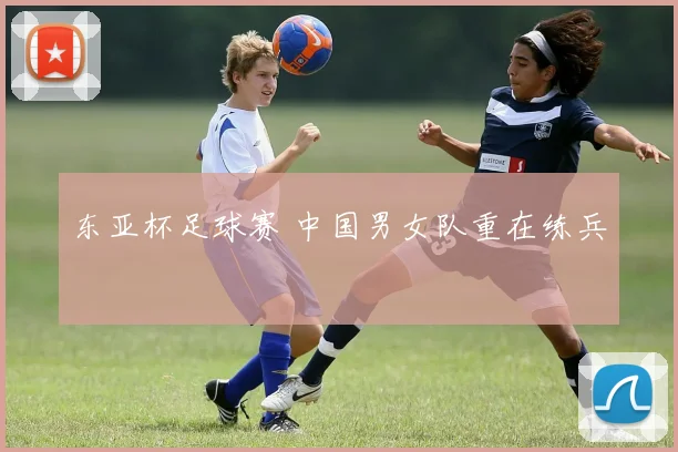 东亚杯足球赛 中国男女队重在练兵
