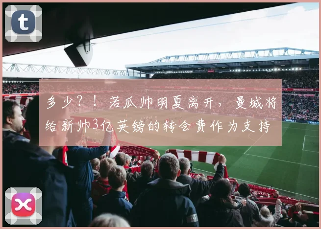 多少？！若瓜帅明夏离开，曼城将给新帅3亿英镑的转会费作为支持