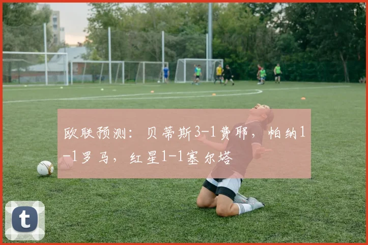 欧联预测：贝蒂斯3-1费耶，帕纳1-1罗马，红星1-1塞尔塔