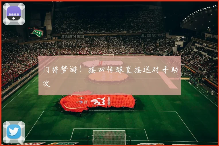 门将梦游！接回传球直接送对手助攻