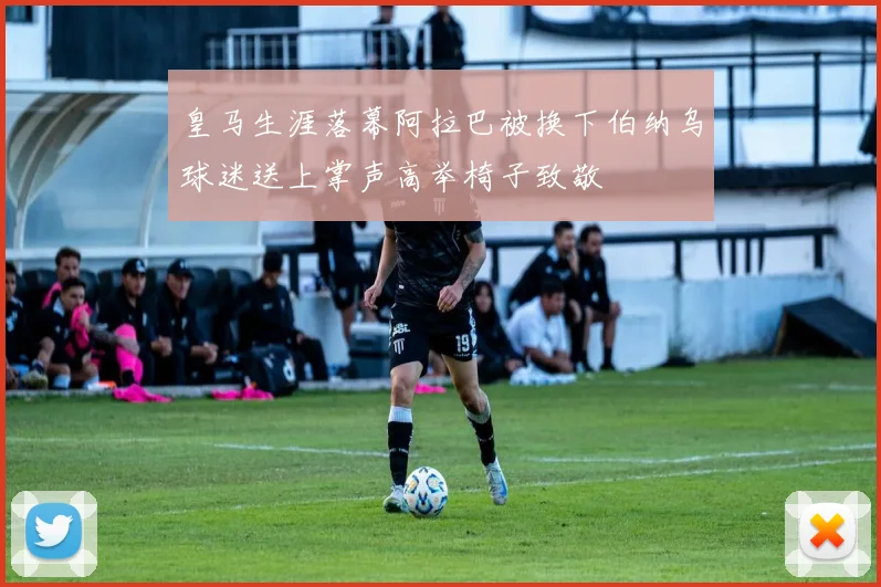 皇马生涯落幕阿拉巴被换下伯纳乌球迷送上掌声高举椅子致敬
