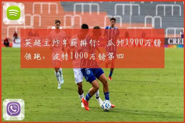 英超主帅年薪排行：瓜帅1900万镑领跑，波特1000万镑第四