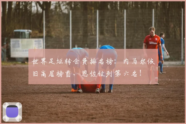 世界足坛转会费排名榜：内马尔依旧高居榜首，恩佐位列第六名！
