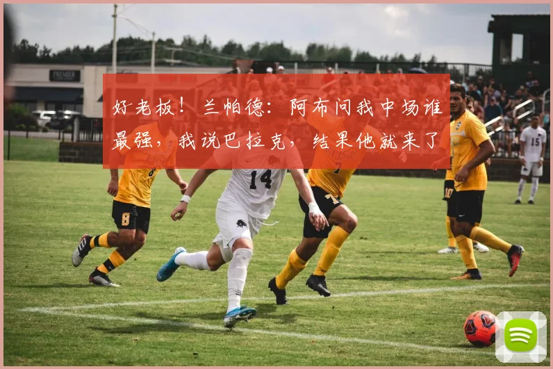 好老板！兰帕德：阿布问我中场谁最强，我说巴拉克，结果他就来了