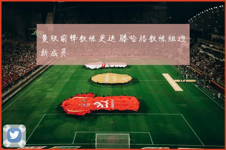 曼联前锋教练更迭 滕哈格教练组迎新成员