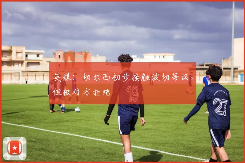英媒：切尔西初步接触波切蒂诺，但被对方拒绝