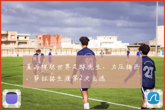 莱万蝉联世界足球先生，力压梅西、萨拉赫生涯第2次当选