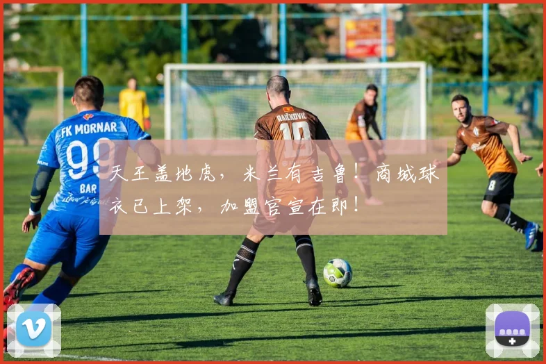 天王盖地虎，米兰有吉鲁！商城球衣已上架，加盟官宣在即！