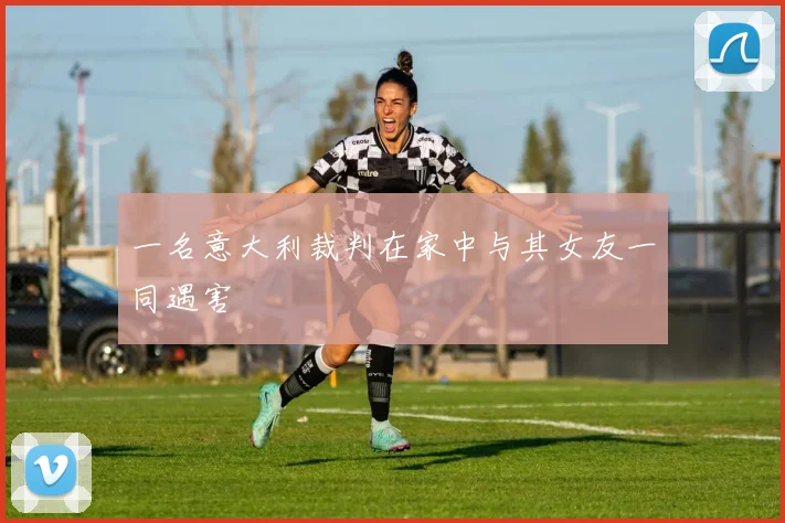 一名意大利裁判在家中与其女友一同遇害