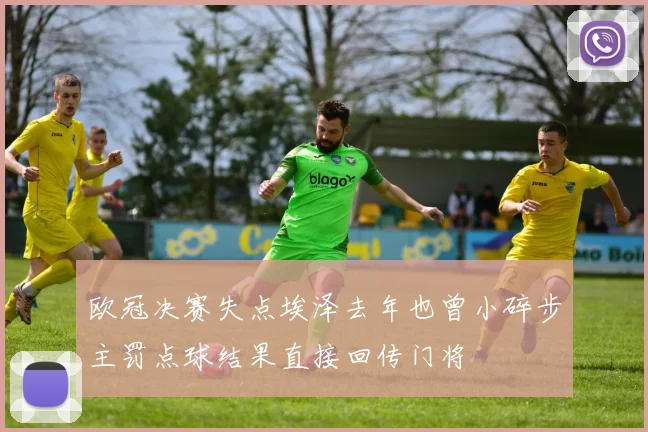 欧冠决赛失点埃泽去年也曾小碎步主罚点球结果直接回传门将