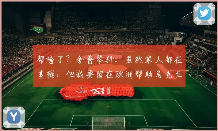 帮啥了？舍普琴科：虽然家人都在基辅，但我要留在欧洲帮助乌克兰