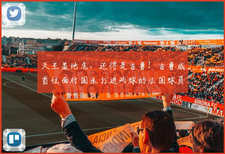 天王盖地虎，还得是吉鲁！吉鲁成首位面对国米打进两球的法国球员