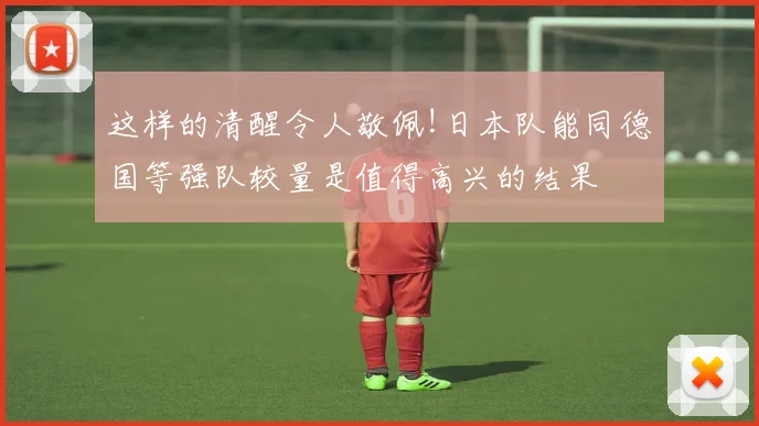这样的清醒令人敬佩!日本队能同德国等强队较量是值得高兴的结果