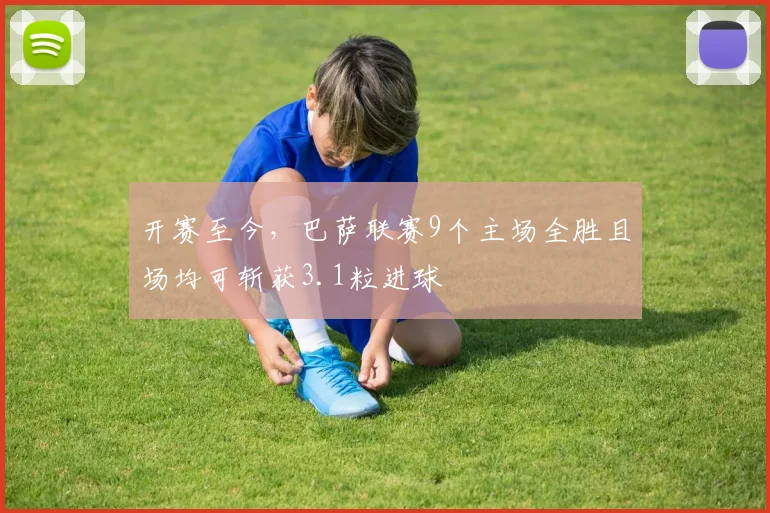 开赛至今，巴萨联赛9个主场全胜且场均可斩获3.1粒进球