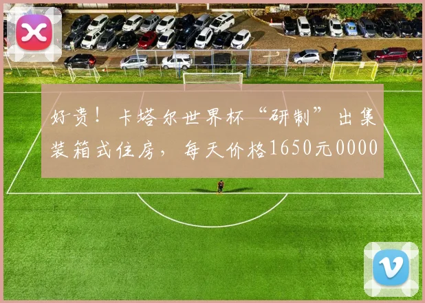 好贵！卡塔尔世界杯“研制”出集装箱式住房，每天价格1650元0000644