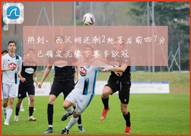 热刺、西汉姆还剩2轮落后前四7分，已确定无缘下赛季欧冠