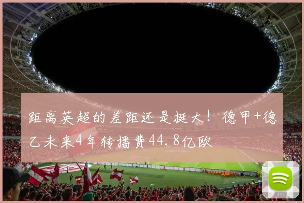 距离英超的差距还是挺大！德甲+德乙未来4年转播费44.8亿欧