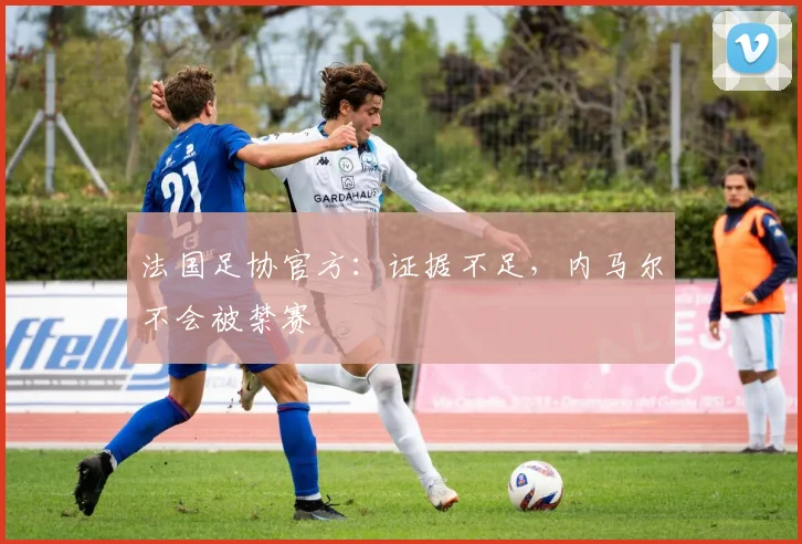 法国足协官方：证据不足，内马尔不会被禁赛