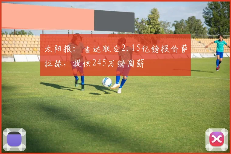 太阳报：吉达联合2.15亿镑报价萨拉赫，提供245万镑周薪