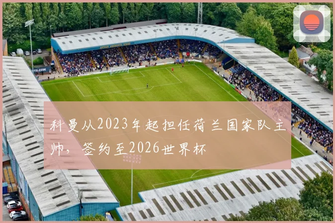 科曼从2023年起担任荷兰国家队主帅，签约至2026世界杯