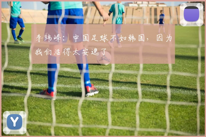 李玮峰：中国足球不如韩国，因为我们活得太安逸了