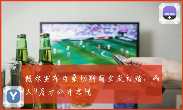 戴尔宣布与桑切斯前女友订婚，两人9月才公开恋情